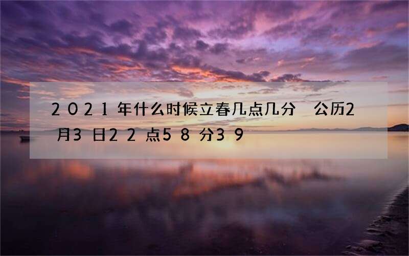 2021年什么时候立春几点几分 公历2月3日22点58分39